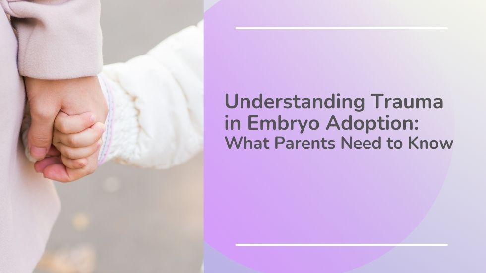 Understanding Trauma in Embryo Adoption: What Parents Need to Know